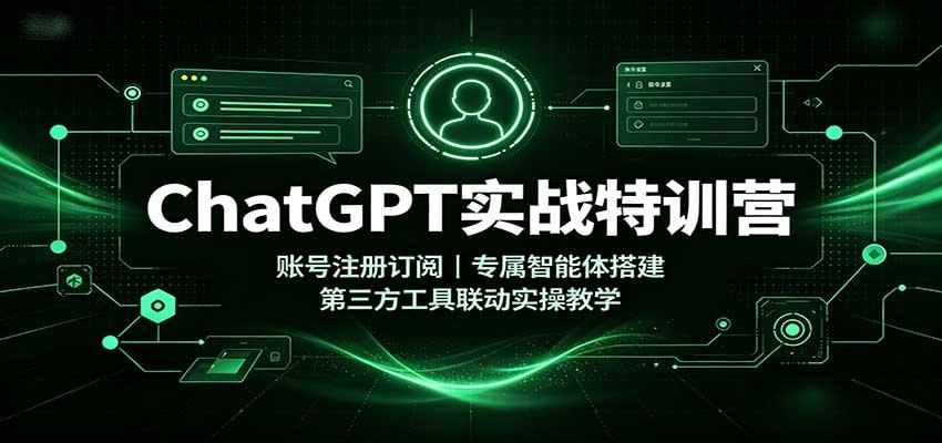 ChatGPT实战特训营:账号注册订阅,专属智能体搭建,第三方工具联动实操教学