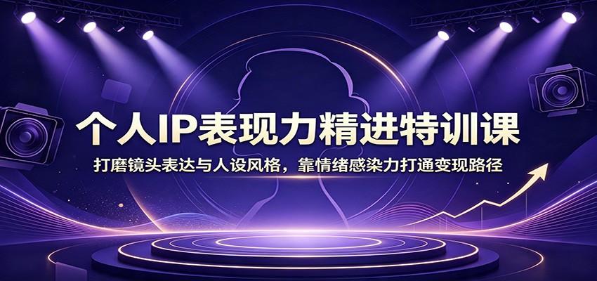 个人IP表现力精进特训课:打磨镜头表达与人设风格,靠情绪感染力打通变现路径