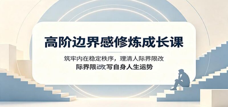 高阶边界感修炼成长课:筑牢内在稳定秩序,理清人际界限改写自身人生运势 三零资源-三零资源