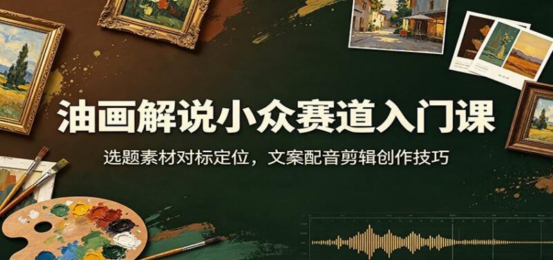 油画解说小众赛道入门课:选题素材对标定位,文案配音剪辑创作技巧 三零资源-三零资源