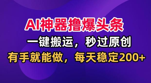 AI神器撸爆头条,一键搬运,秒过原创,有手就能做,每天稳定200+【揭秘】-三零资源