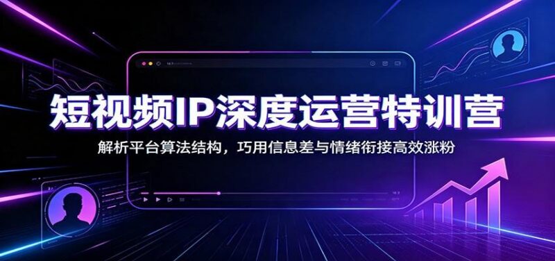 短视频IP深度运营特训营:解析平台算法结构,巧用信息差与情绪衔接高效涨粉-三零资源
