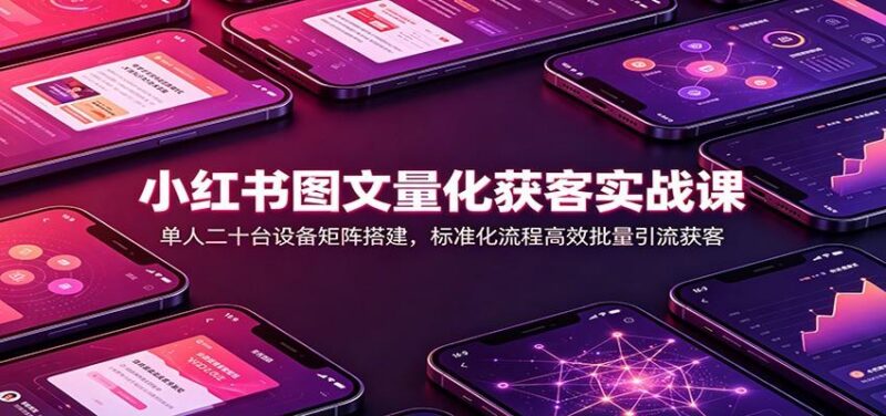 小红书图文量化获客实战课:单人二十台设备矩阵搭建,标准化流程高效批量引流获客 三零资源-三零资源