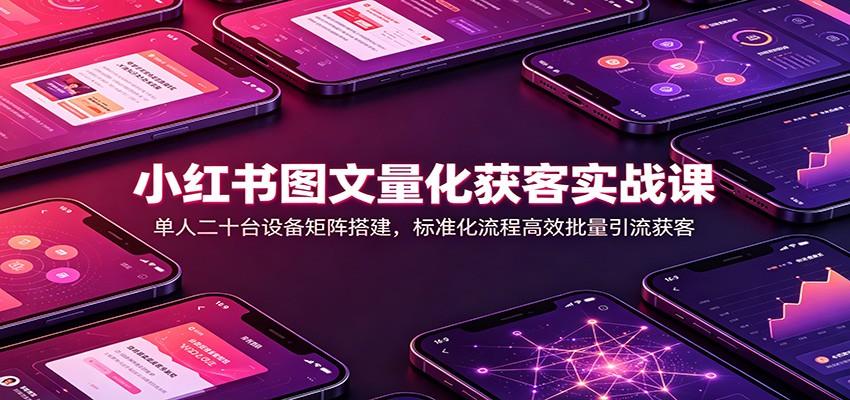小红书图文量化获客实战课:单人二十台设备矩阵搭建,标准化流程高效批量引流获客