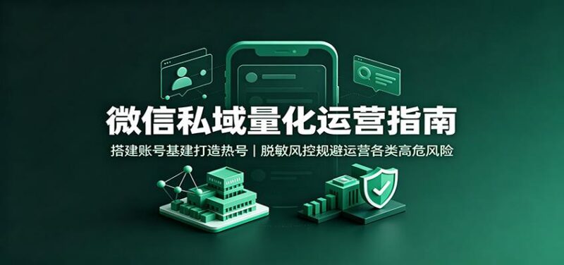 微信私域量化运营指南：搭建账号基建打造热号，脱敏风控规避运营各类高危风险