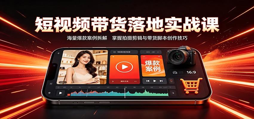 短视频带货落地实战课:海量爆款案例拆解,掌握拍摄剪辑与带货脚本创作技巧