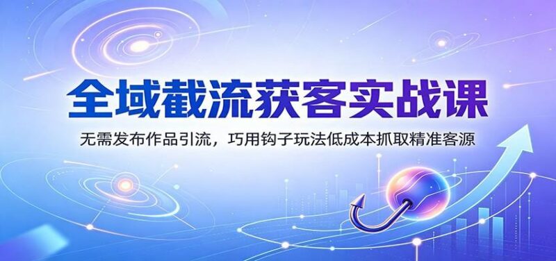 全域截流获客实战课:无需发布作品引流,巧用钩子玩法低成本抓取精准客源 三零资源-三零资源