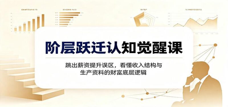 阶层跃迁认知觉醒课:跳出薪资提升误区,看懂收入结构与生产资料的财富底层逻辑 三零资源-三零资源