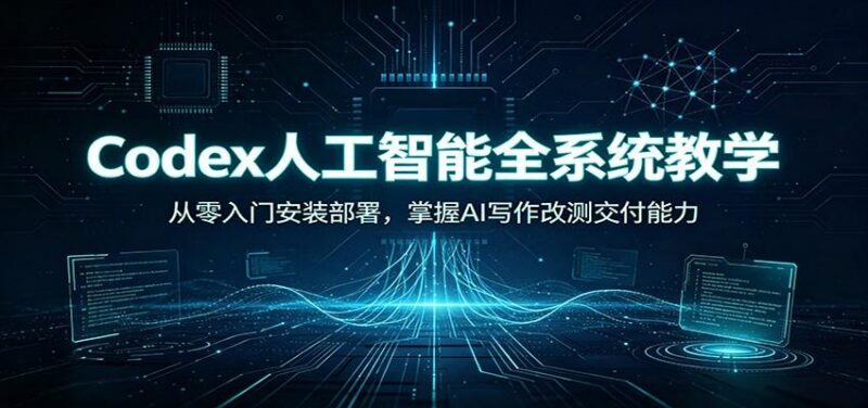 Codex人工智能全系统教学:从零入门安装部署,掌握AI写作改测交付能力 三零资源-三零资源
