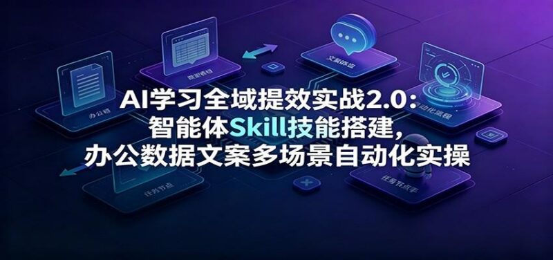 AI学习全域提效实战2.0:智能体Skill技能搭建,办公数据文案多场景自动化实操 三零资源-三零资源