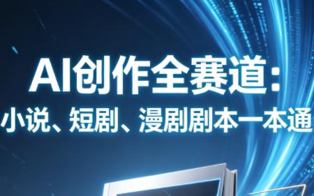 AI创作全赛道:小说、短剧、漫剧剧本一本通(更新7月)