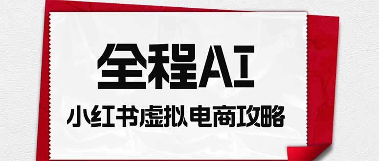 全程AI自动化｜小红书虚拟电商轻资产变现全攻略-三零资源