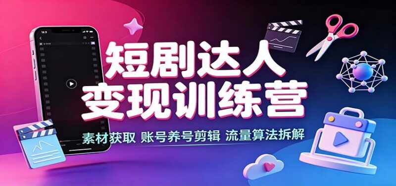 短剧达人变现训练营:素材获取,账号养号剪辑,流量算法拆解-三零资源