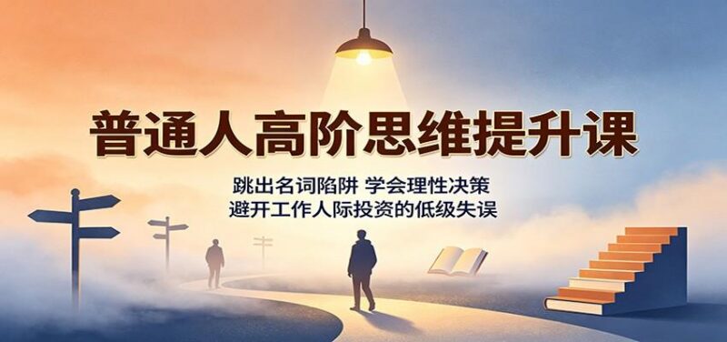 普通人高阶思维提升课:跳出名词陷阱,学会理性决策,避开工作人际投资的低级失误-三零资源