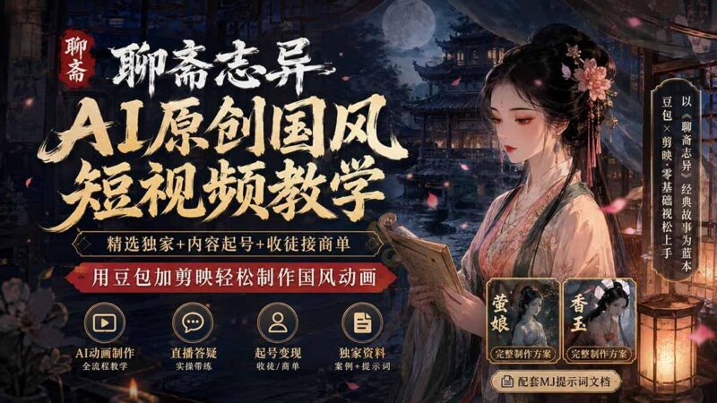 聊斋志异AI原创国风短视频教学;精选独家+内容起号+收徒接商单,用豆包加剪映轻松制作国风动画-三零资源