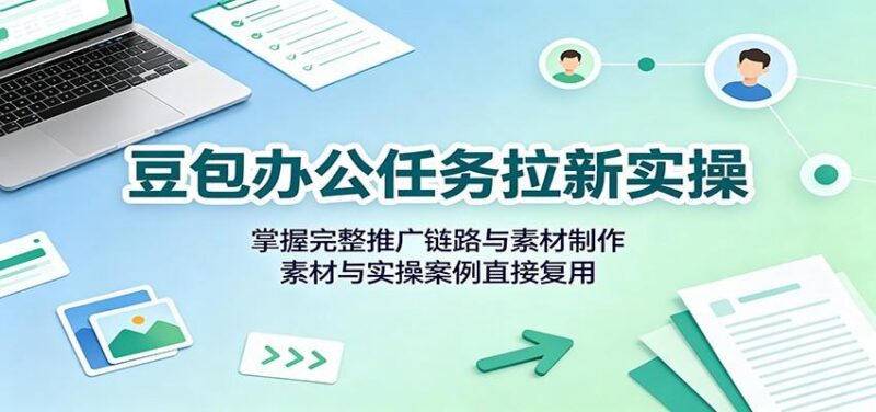 豆包办公任务拉新实操:掌握完整推广链路与素材制作,素材与实操案例直接复用-三零资源