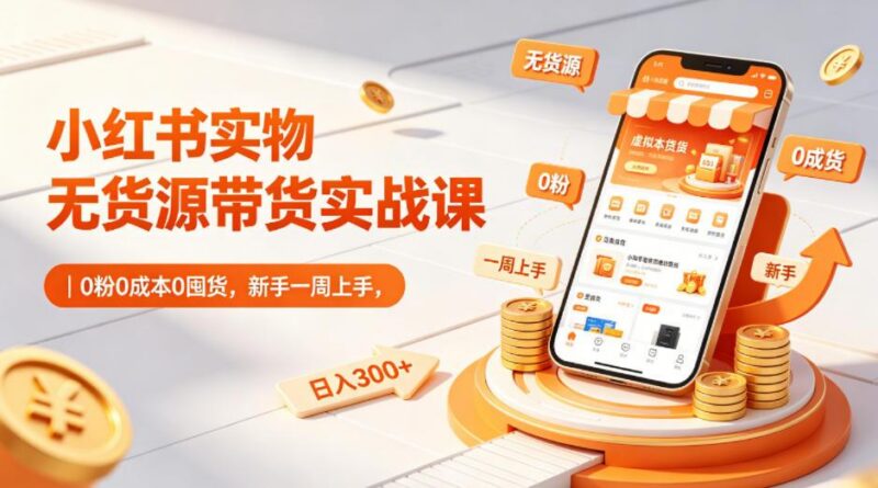 小红书实物无货源带货实战课|0粉0成本0囤货,新手一周上手,日入300+(更新0812)-三零资源