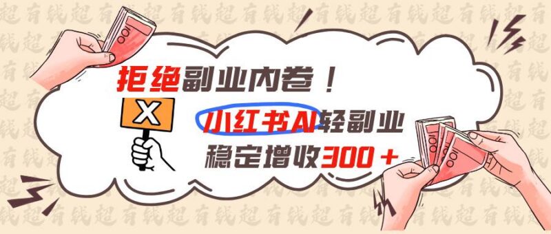 拒绝副业内卷!小红书 AI轻副业稳定增收300+ 三零资源-三零资源