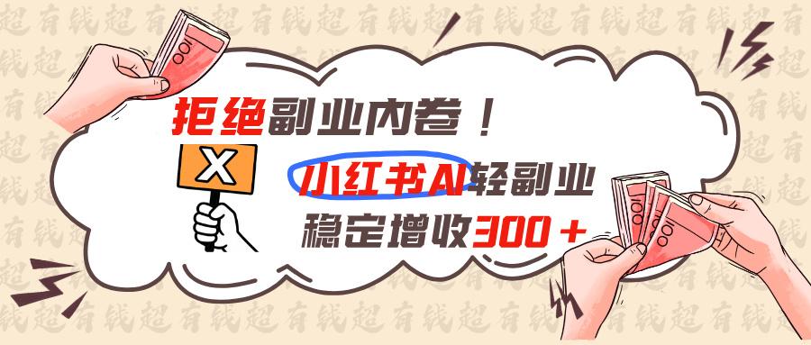 拒绝副业内卷!小红书 AI轻副业稳定增收300+