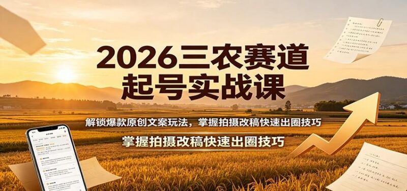 2026三农赛道起号实战课:解锁爆款原创文案玩法,掌握拍摄改稿快速出圈技巧-三零资源
