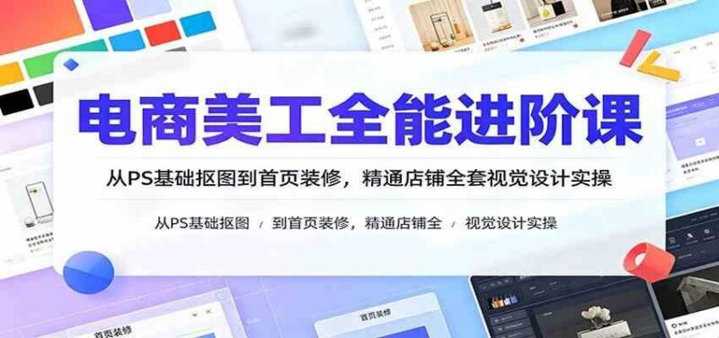电商美工全能进阶课:从PS基础抠图到首页装修,精通店铺全套视觉设计实操-三零资源