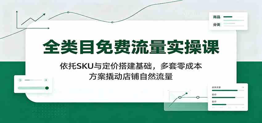 全类目免费流量实操课:依托SKU与定价搭建基础,多套零成本方案撬动店铺自然流量