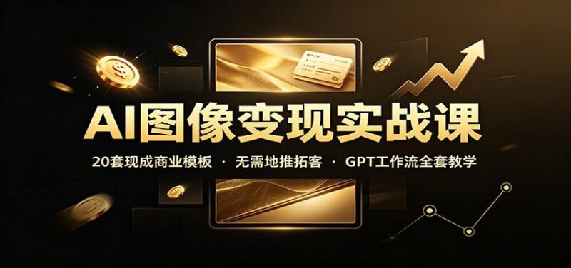 AI图像变现实战课:20套现成商业模板,无需地推拓客,GPT工作流全套教学 三零资源-三零资源