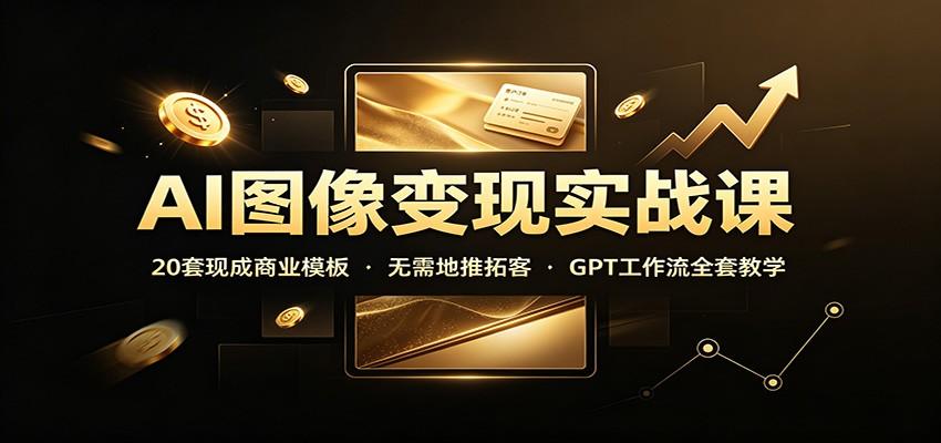 AI图像变现实战课:20套现成商业模板,无需地推拓客,GPT工作流全套教学