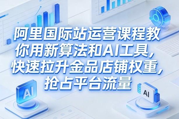 阿里国际站运营课程，教你用新算法和AI工具，快速拉升金品店铺权重，抢占平台流量（更新2026年08月）-三零资源
