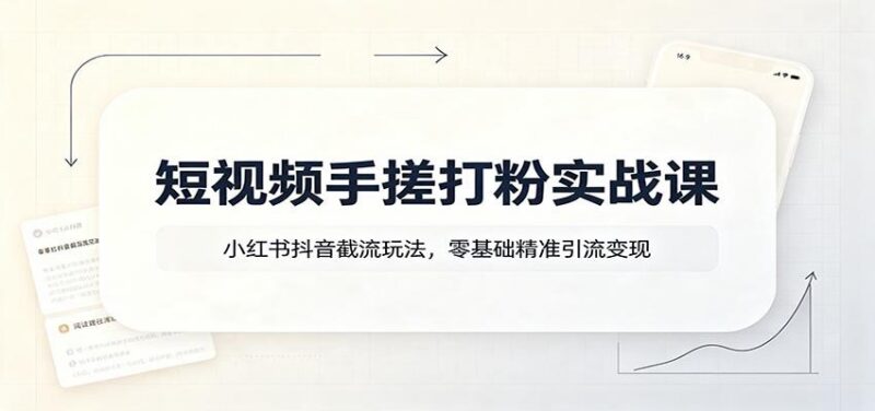 短视频手搓打粉实战课:小红书抖音截流玩法,零基础精准引流变现-三零资源