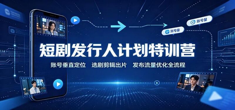 短剧发行人计划特训营：账号垂直定位，选剧剪辑出片，发布流量优化全流程-三零资源