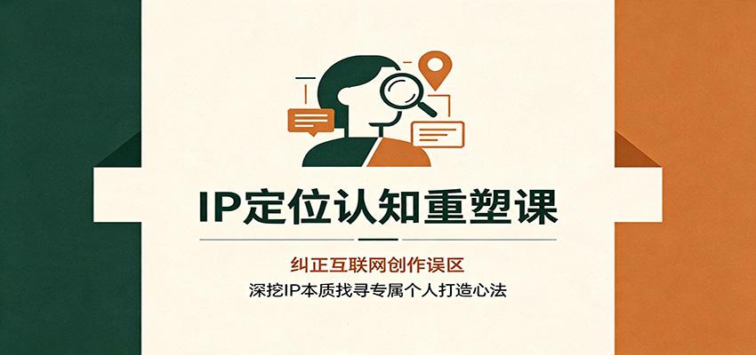 IP定位认知重塑课：纠正互联网创作误区，深挖IP本质找寻专属个人打造心法