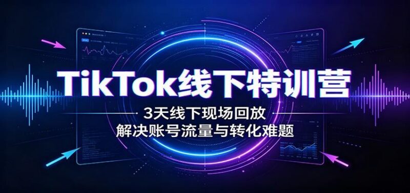 TikTok线下特训营：3天线下现场回放，解决账号流量与转化难题-三零资源