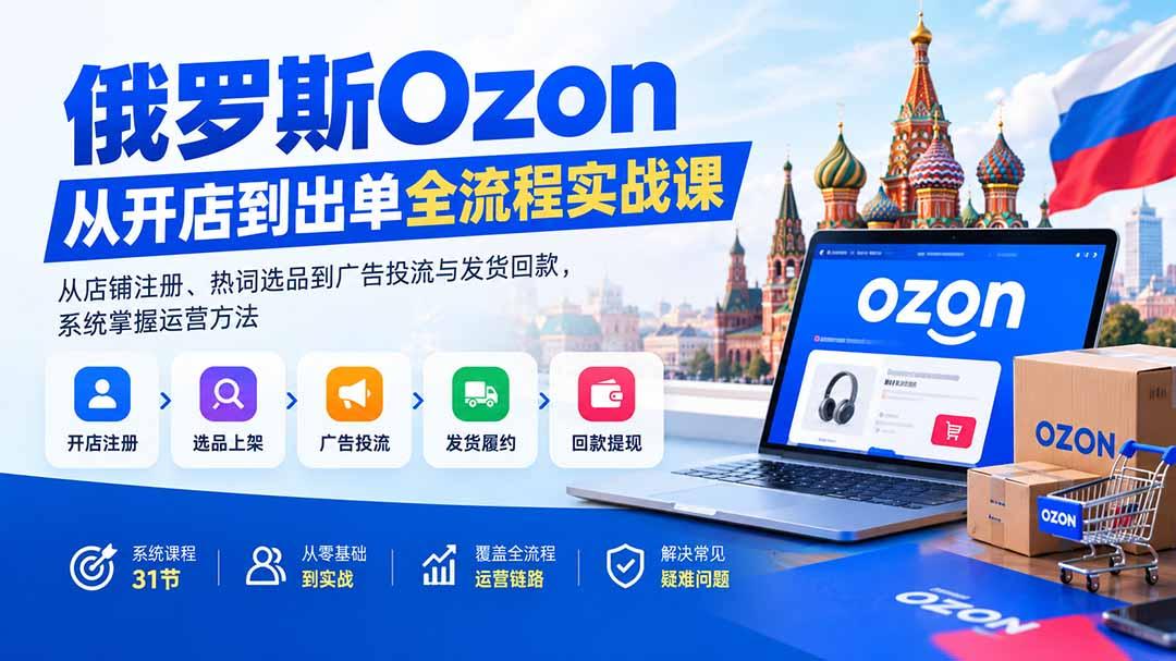 俄罗斯Ozon从开店到出单全流程实战课:从店铺注册、热词选品到广告投流与发货回款,系统掌握运营方法 图1