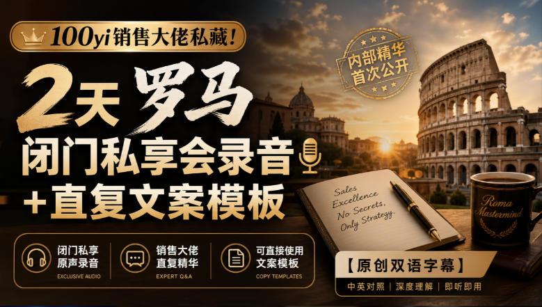 100yi销售大佬私藏-无水印！2天罗马闭门私享会录音+直复文案模板【原创双语字幕】-三零资源