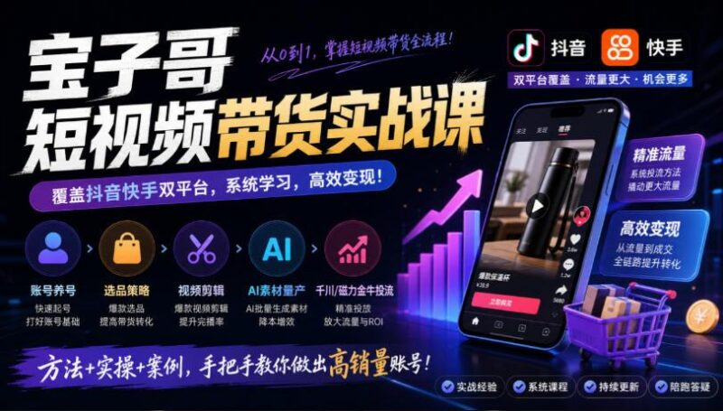 宝子哥短视频带货实战课，覆盖抖音快手双平台，账号养号、选品、剪辑，到AI素材量产、千川磁力金牛投流等(26年9月更新)-三零资源