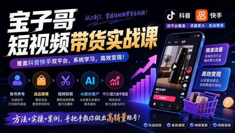 宝子哥短视频带货实战课，覆盖抖音快手双平台，账号养号、选品、剪辑，到AI素材量产、千川磁力金牛投流等(26年9月更新)