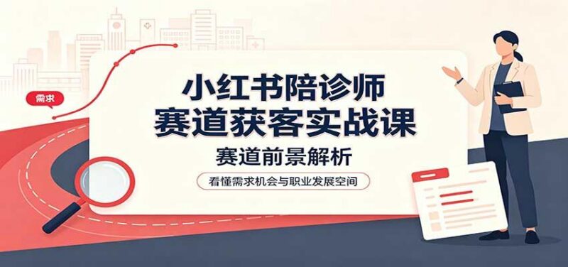 小红书陪诊师赛道获客实战课:赛道前景解析,账号运营,业务流程风控 三零资源-三零资源
