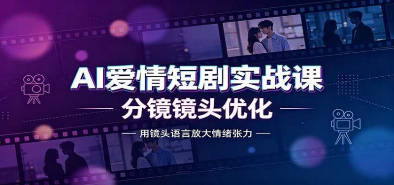 AI爱情短剧实战课：故事剧本创作，分镜镜头优化，智能体提示词-三零资源