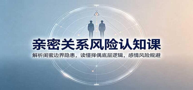 亲密关系风险认知课:解析闺蜜边界隐患,读懂择偶底层逻辑,感情风险规避 三零资源-三零资源