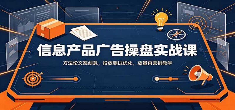 信息产品广告操盘实战课：方法论文案创意，投放测试优化，放量再营销教学 三零资源-三零资源