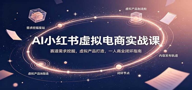 AI小红书虚拟电商实战课:赛道需求挖掘,虚拟产品打造,一人商业闭环指南 三零资源-三零资源