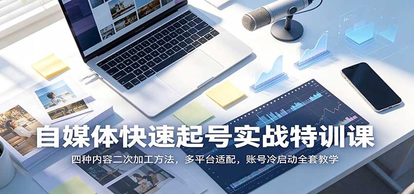 自媒体快速起号实战特训课:四种内容二次加工方法,多平台适配,账号冷启动全套教学