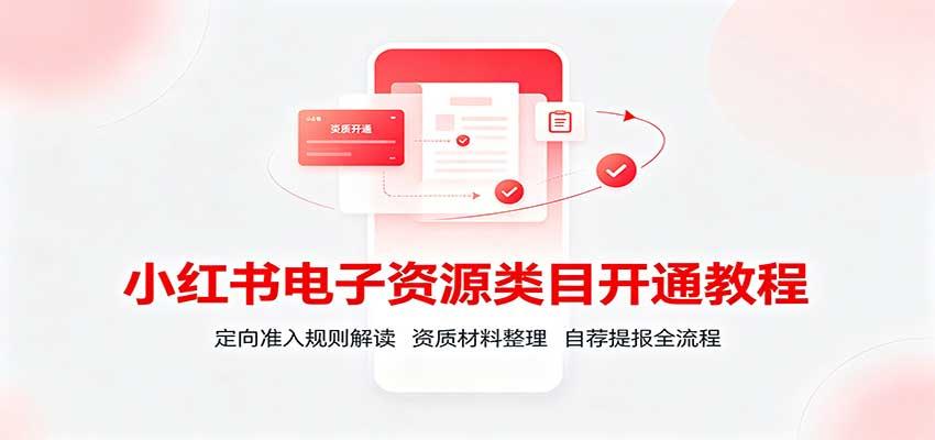 小红书电子资源类目开通教程:定向准入规则解读,资质材料整理,自荐提报全流程