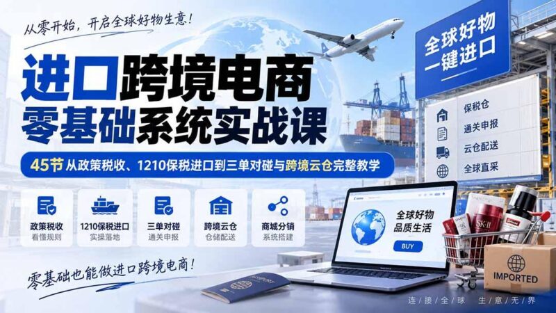 进口跨境电商零基础系统实战课：45节从政策税收、1210保税进口到三单对碰与跨境云仓完整教学-三零资源