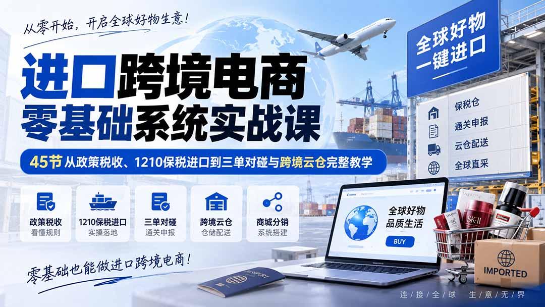 进口跨境电商零基础系统实战课：45节从政策税收、1210保税进口到三单对碰与跨境云仓完整教学