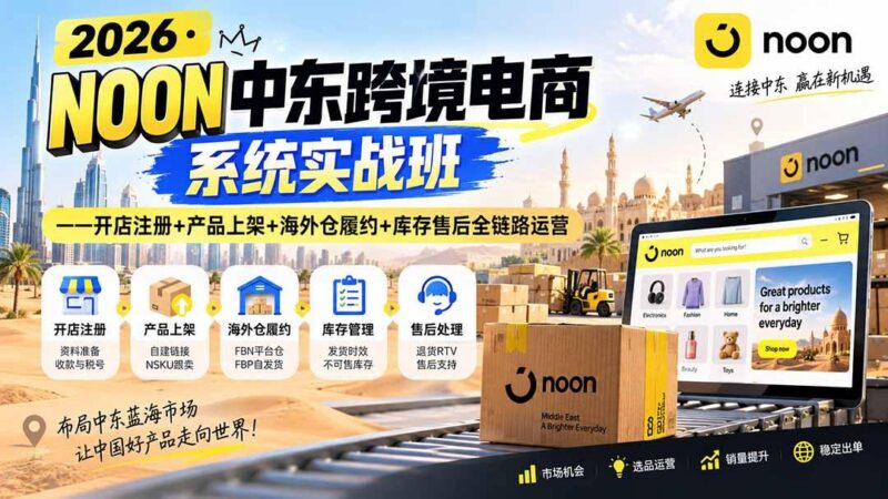 2026·NOON中东跨境电商系统实战班——开店注册+产品上架+海外仓履约+库存售后全链路运营 三零资源-三零资源