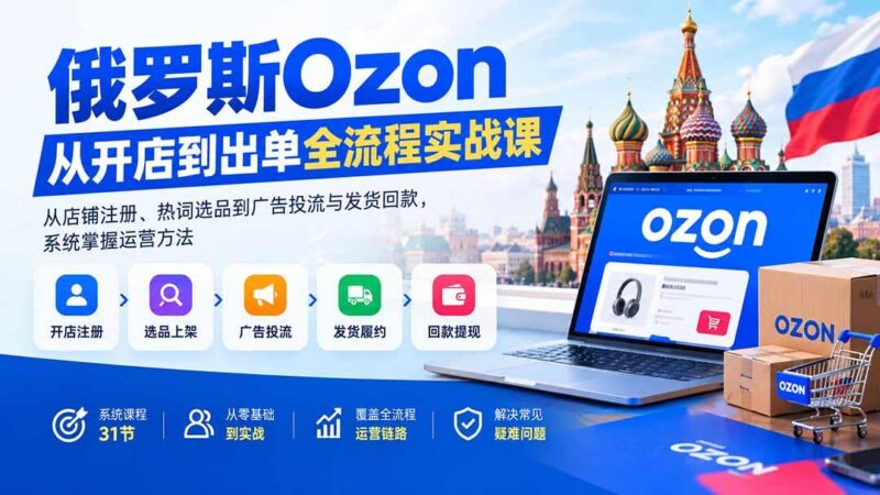俄罗斯Ozon从开店到出单全流程实战课:从店铺注册、热词选品到广告投流与发货回款,系统掌握运营方法 三零资源-三零资源