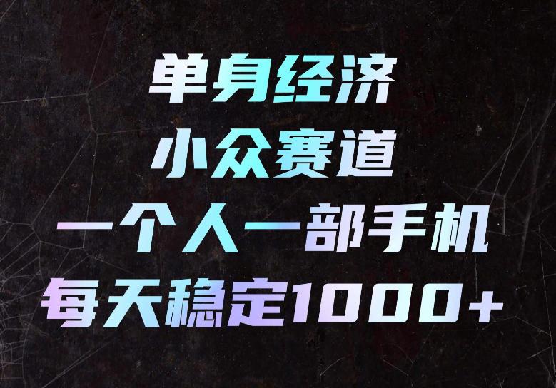 单身经济小众赛道,一个人一部手机,每天稳定1000+,长期可持续的赛道【揭秘】