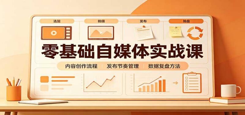 零基础自媒体实战课:赛道人设冷启动,内容创作复盘,公私域商业闭环
